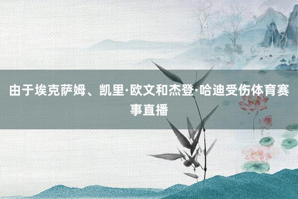 由于埃克萨姆、凯里·欧文和杰登·哈迪受伤体育赛事直播
