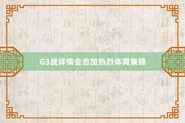 G3战详情会愈加热烈体育集锦