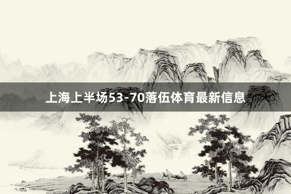 上海上半场53-70落伍体育最新信息