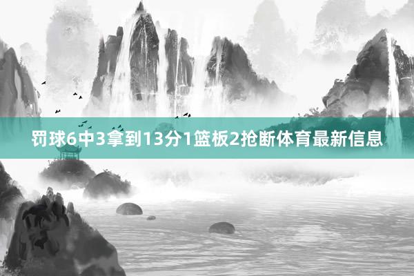 罚球6中3拿到13分1篮板2抢断体育最新信息