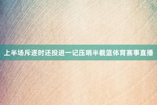 上半场斥逐时还投进一记压哨半截篮体育赛事直播