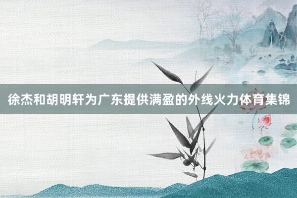 徐杰和胡明轩为广东提供满盈的外线火力体育集锦