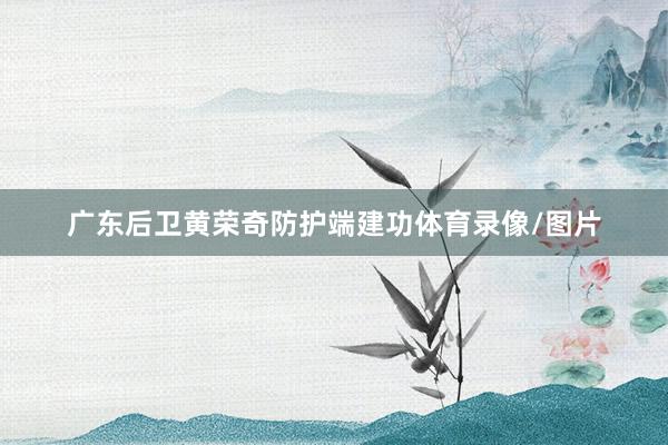 广东后卫黄荣奇防护端建功体育录像/图片