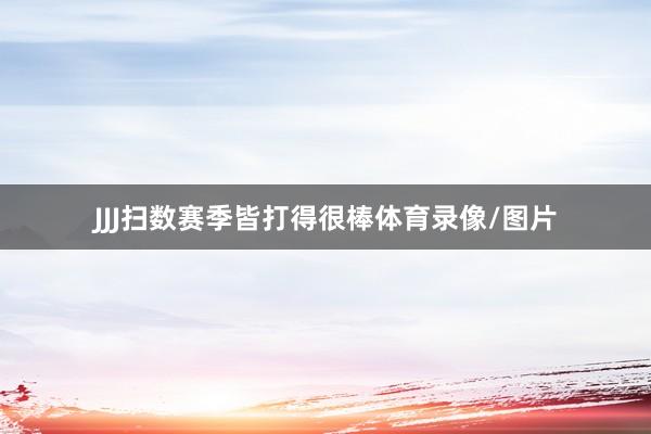 JJJ扫数赛季皆打得很棒体育录像/图片