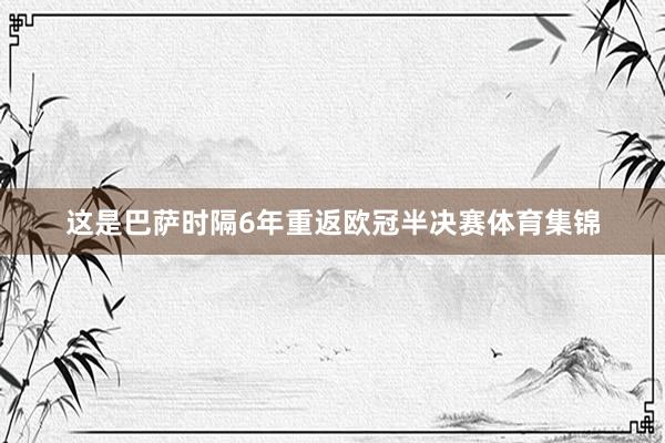 这是巴萨时隔6年重返欧冠半决赛体育集锦