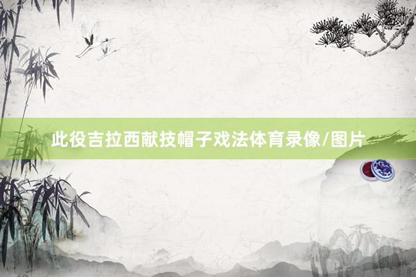 此役吉拉西献技帽子戏法体育录像/图片