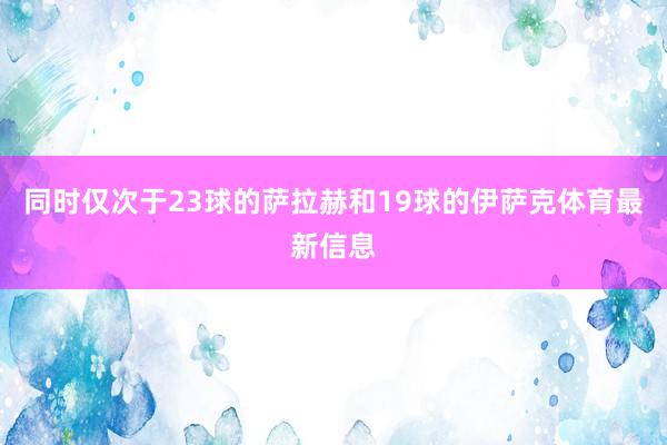 同时仅次于23球的萨拉赫和19球的伊萨克体育最新信息
