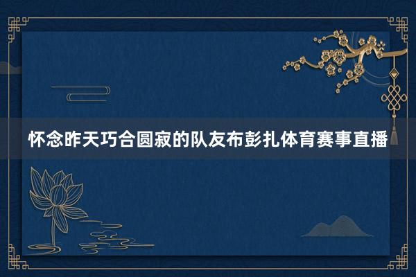 怀念昨天巧合圆寂的队友布彭扎体育赛事直播