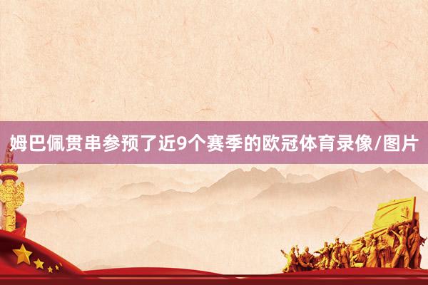 姆巴佩贯串参预了近9个赛季的欧冠体育录像/图片