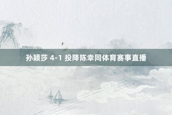 孙颖莎 4-1 投降陈幸同体育赛事直播