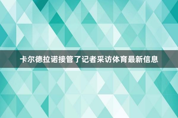 卡尔德拉诺接管了记者采访体育最新信息