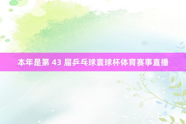本年是第 43 届乒乓球寰球杯体育赛事直播