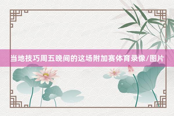 当地技巧周五晚间的这场附加赛体育录像/图片