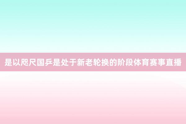 是以咫尺国乒是处于新老轮换的阶段体育赛事直播