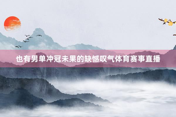 也有男单冲冠未果的缺憾叹气体育赛事直播