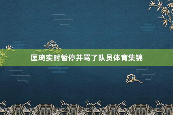 匡琦实时暂停并骂了队员体育集锦