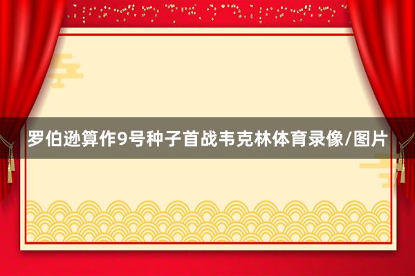 罗伯逊算作9号种子首战韦克林体育录像/图片