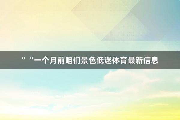”“一个月前咱们景色低迷体育最新信息