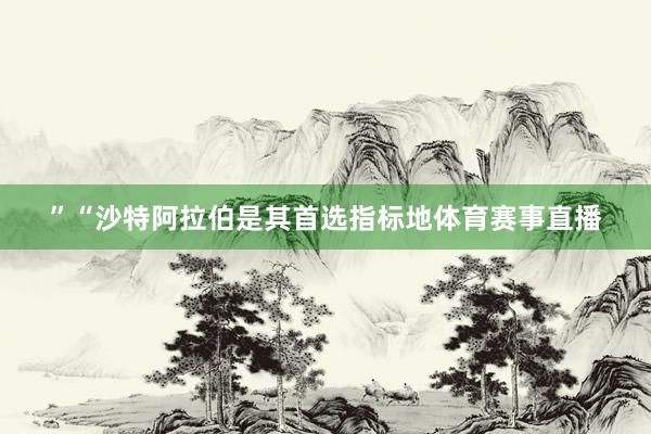 ”“沙特阿拉伯是其首选指标地体育赛事直播