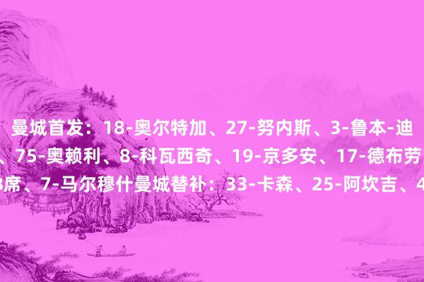 曼城首发：18-奥尔特加、27-努内斯、3-鲁本-迪亚斯、24-格瓦迪奥尔、75-奥赖利、8-科瓦西奇、19-京多安、17-德布劳内、87-麦卡蒂、20-B席、7-马尔穆什曼城替补：33-卡森、25-阿坎吉、45-胡桑诺夫、82-刘易斯、10-格拉利什、14-尼科-冈萨雷斯、47-福登、11-多库、26-萨维尼奥维拉首发：23-马丁内斯、2-卡什、4-孔萨、14-保-托雷斯、12-迪涅、24-奥纳