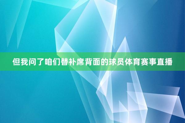 但我问了咱们替补席背面的球员体育赛事直播