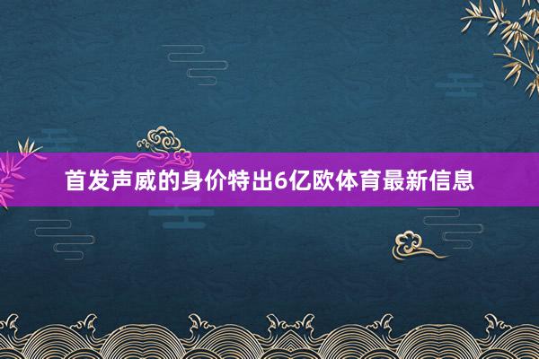 首发声威的身价特出6亿欧体育最新信息