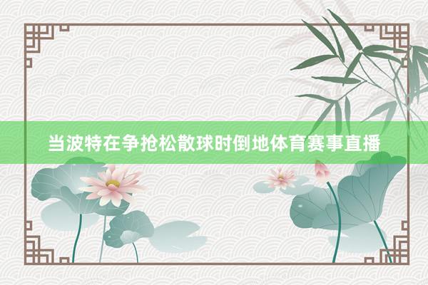 当波特在争抢松散球时倒地体育赛事直播