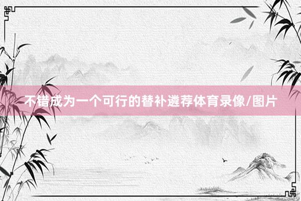 不错成为一个可行的替补遴荐体育录像/图片