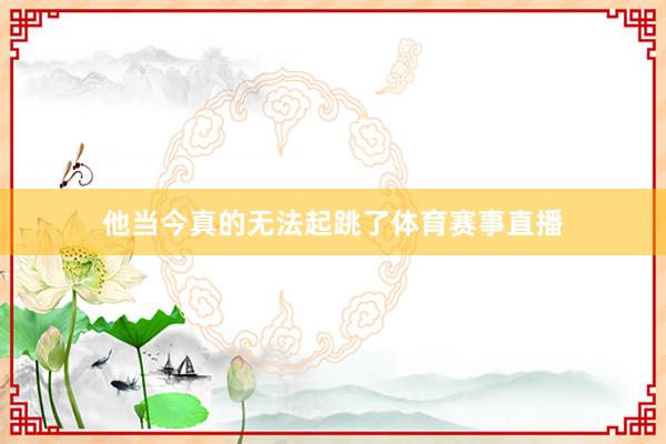 他当今真的无法起跳了体育赛事直播