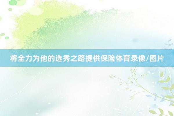 将全力为他的选秀之路提供保险体育录像/图片