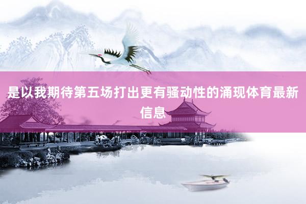 是以我期待第五场打出更有骚动性的涌现体育最新信息