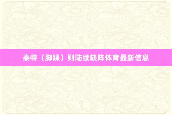 泰特（脚踝）则陆续缺阵体育最新信息