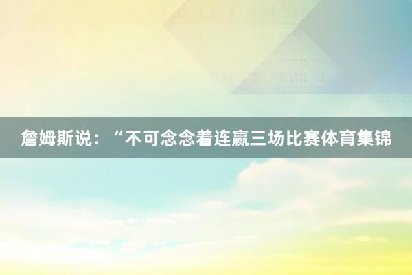 詹姆斯说：“不可念念着连赢三场比赛体育集锦