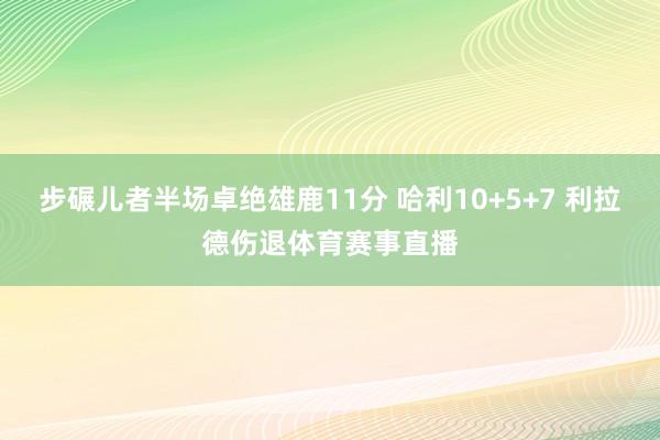 步碾儿者半场卓绝雄鹿11分 哈利10+5+7 利拉德伤退体育赛事直播