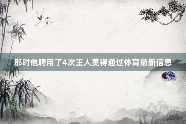 那时他聘用了4次王人莫得通过体育最新信息