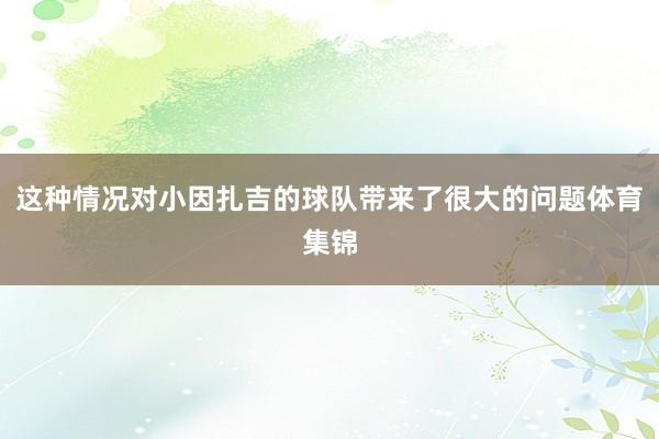 这种情况对小因扎吉的球队带来了很大的问题体育集锦