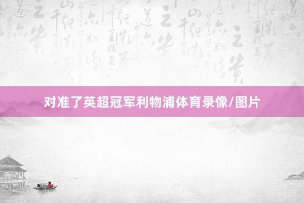 对准了英超冠军利物浦体育录像/图片