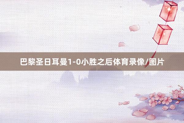 巴黎圣日耳曼1-0小胜之后体育录像/图片
