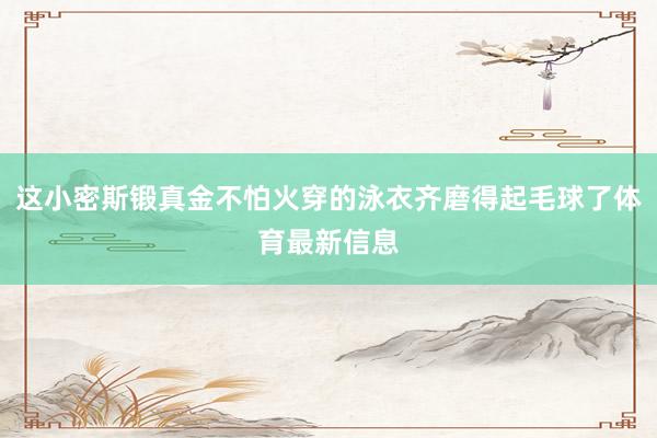 这小密斯锻真金不怕火穿的泳衣齐磨得起毛球了体育最新信息