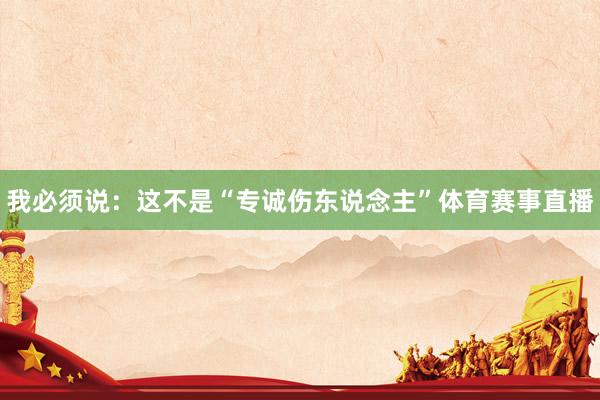 我必须说：这不是“专诚伤东说念主”体育赛事直播