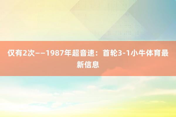 仅有2次—— 1987年超音速:首轮3-1小牛体育最新信息
