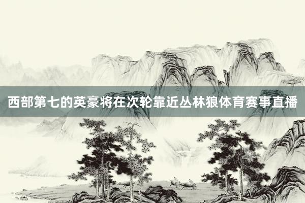 西部第七的英豪将在次轮靠近丛林狼体育赛事直播