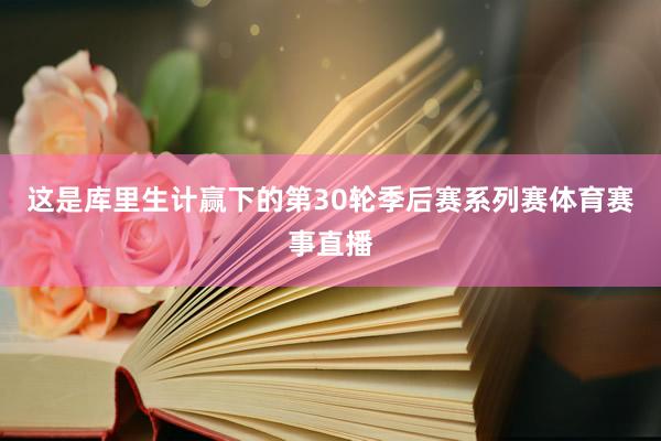 这是库里生计赢下的第30轮季后赛系列赛体育赛事直播
