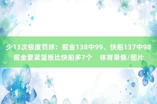 少13次极度　　罚球：掘金138中99、快船137中98　　掘金要紧篮板比快船多7个    体育录像/图片