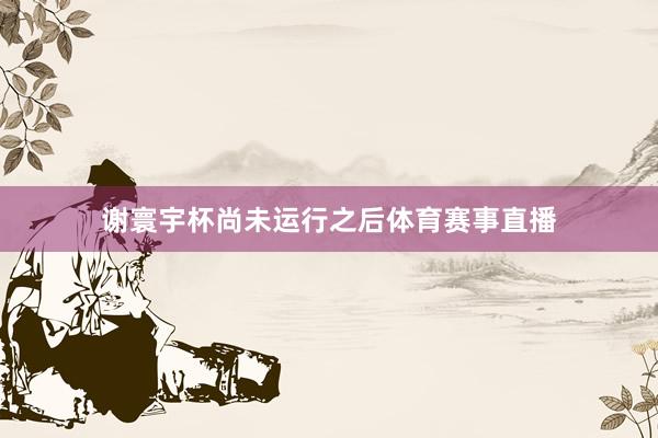 谢寰宇杯尚未运行之后体育赛事直播