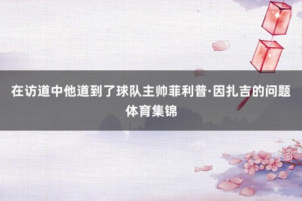 在访道中他道到了球队主帅菲利普·因扎吉的问题体育集锦