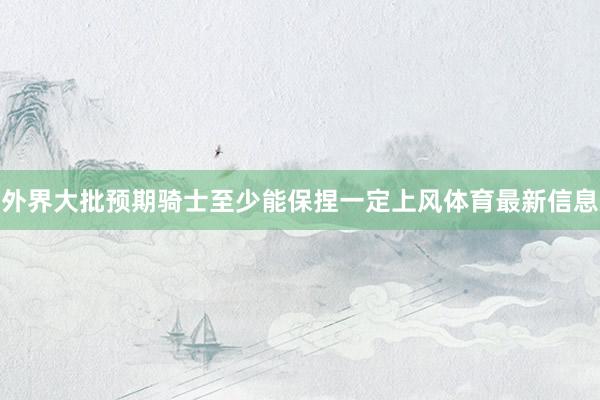 外界大批预期骑士至少能保捏一定上风体育最新信息