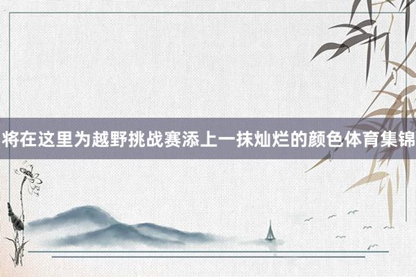 将在这里为越野挑战赛添上一抹灿烂的颜色体育集锦