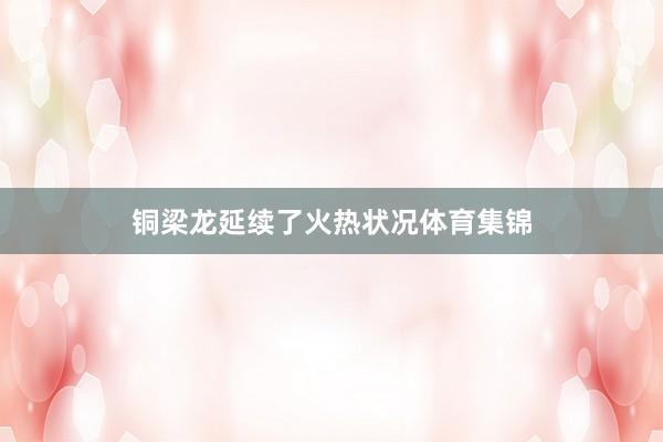铜梁龙延续了火热状况体育集锦