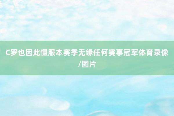 C罗也因此慑服本赛季无缘任何赛事冠军体育录像/图片